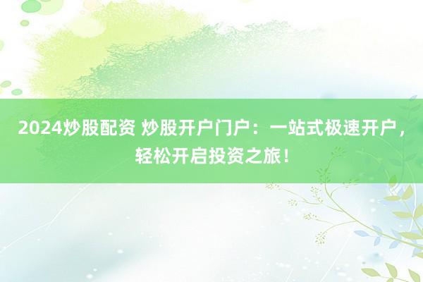 2024炒股配资 炒股开户门户：一站式极速开户，轻松开启投资之旅！