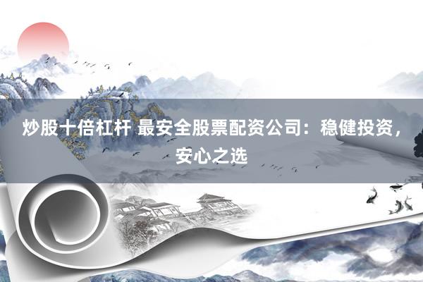 炒股十倍杠杆 最安全股票配资公司：稳健投资，安心之选
