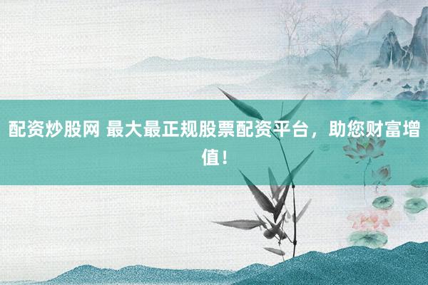 配资炒股网 最大最正规股票配资平台，助您财富增值！