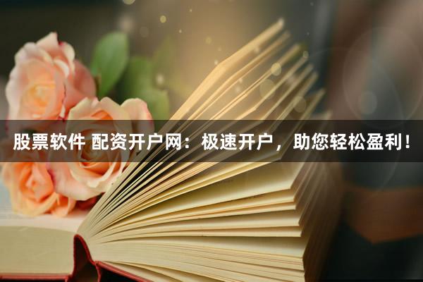 股票软件 配资开户网：极速开户，助您轻松盈利！