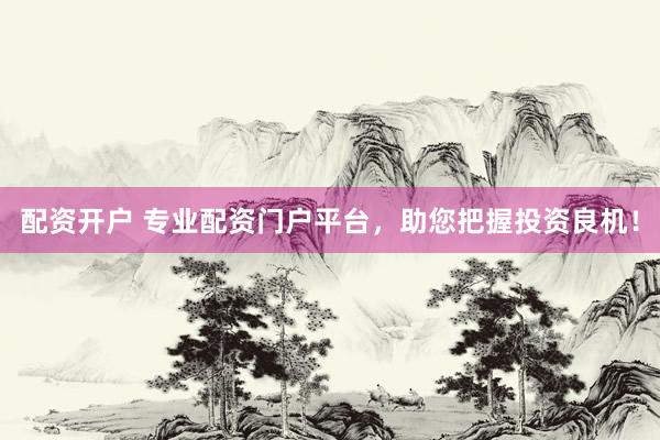 配资开户 专业配资门户平台，助您把握投资良机！