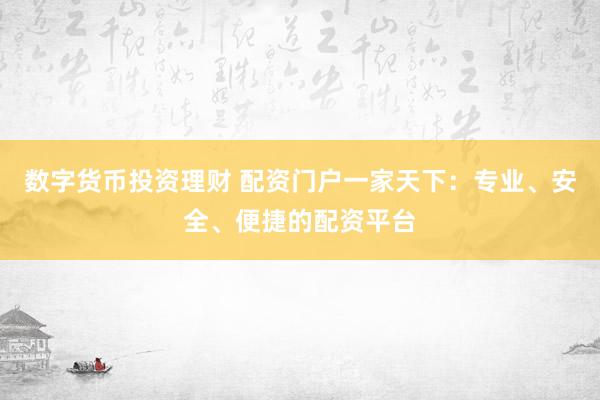 数字货币投资理财 配资门户一家天下：专业、安全、便捷的配资平台