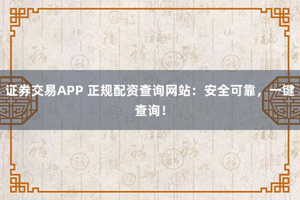 证券交易APP 正规配资查询网站：安全可靠，一键查询！