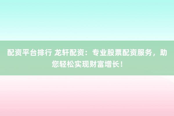 配资平台排行 龙轩配资：专业股票配资服务，助您轻松实现财富增长！
