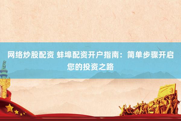 网络炒股配资 蚌埠配资开户指南：简单步骤开启您的投资之路