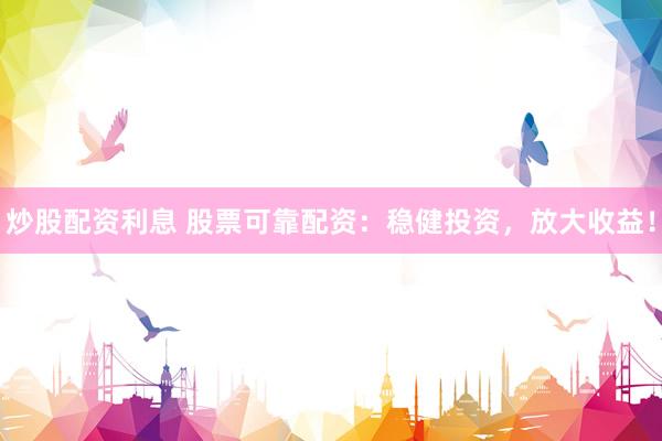 炒股配资利息 股票可靠配资：稳健投资，放大收益！