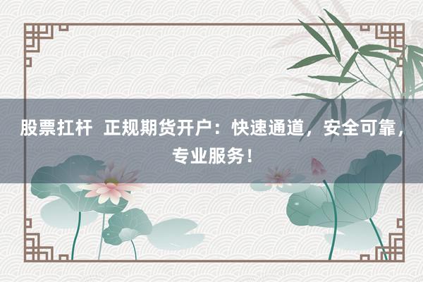 股票扛杆  正规期货开户：快速通道，安全可靠，专业服务！