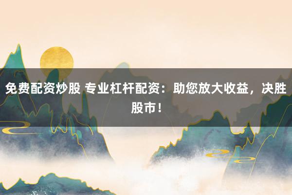 免费配资炒股 专业杠杆配资：助您放大收益，决胜股市！