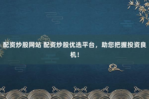 配资炒股网站 配资炒股优选平台，助您把握投资良机！