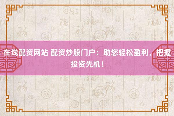在线配资网站 配资炒股门户：助您轻松盈利，把握投资先机！