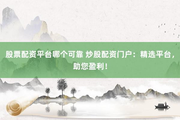 股票配资平台哪个可靠 炒股配资门户：精选平台，助您盈利！