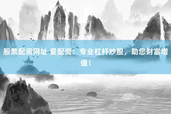 股票配资网址 爱配资：专业杠杆炒股，助您财富增值！