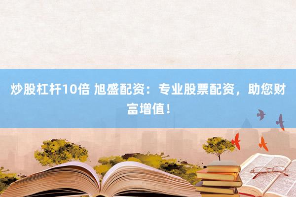 炒股杠杆10倍 旭盛配资：专业股票配资，助您财富增值！