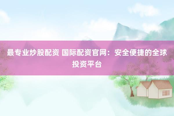 最专业炒股配资 国际配资官网：安全便捷的全球投资平台