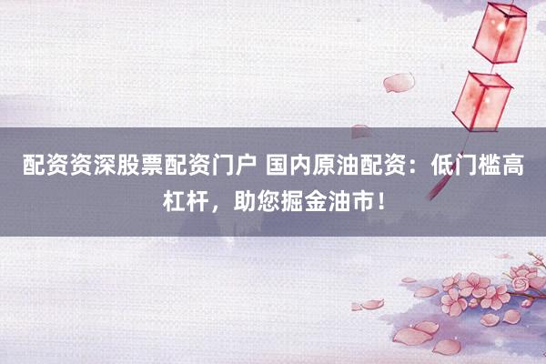 配资资深股票配资门户 国内原油配资：低门槛高杠杆，助您掘金油市！