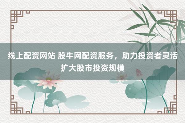 线上配资网站 股牛网配资服务，助力投资者灵活扩大股市投资规模