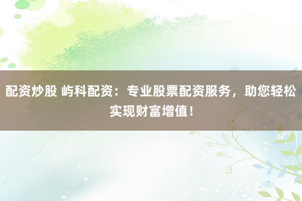 配资炒股 屿科配资：专业股票配资服务，助您轻松实现财富增值！