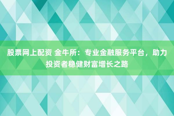 股票网上配资 金牛所：专业金融服务平台，助力投资者稳健财富增长之路