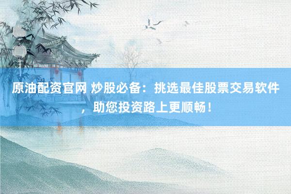 原油配资官网 炒股必备：挑选最佳股票交易软件，助您投资路上更顺畅！