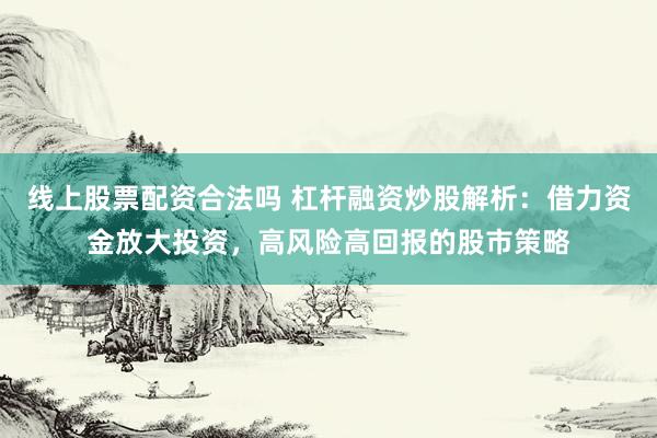 线上股票配资合法吗 杠杆融资炒股解析：借力资金放大投资，高风险高回报的股市策略