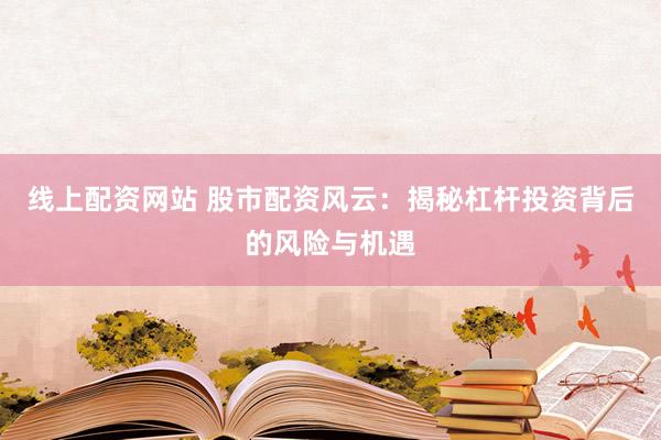线上配资网站 股市配资风云：揭秘杠杆投资背后的风险与机遇