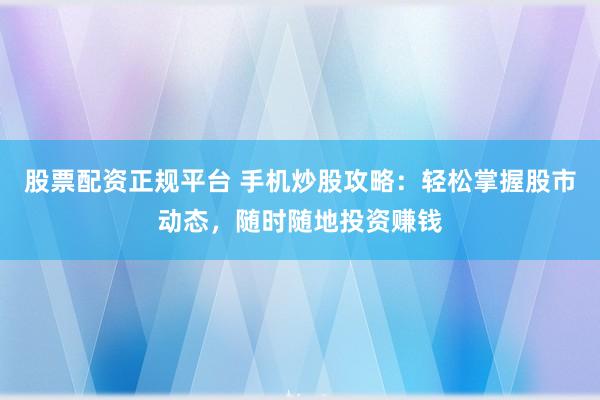 股票配资正规平台 手机炒股攻略：轻松掌握股市动态，随时随地投资赚钱