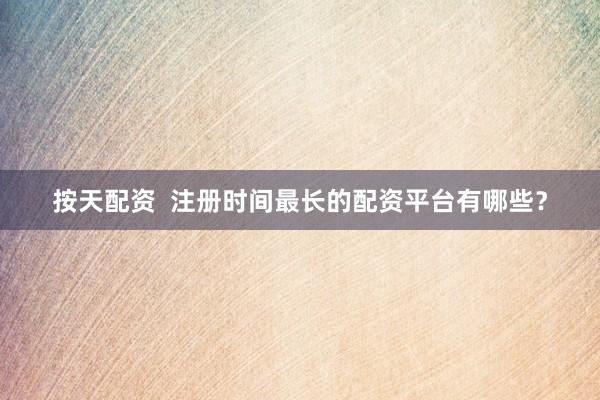 按天配资  注册时间最长的配资平台有哪些？
