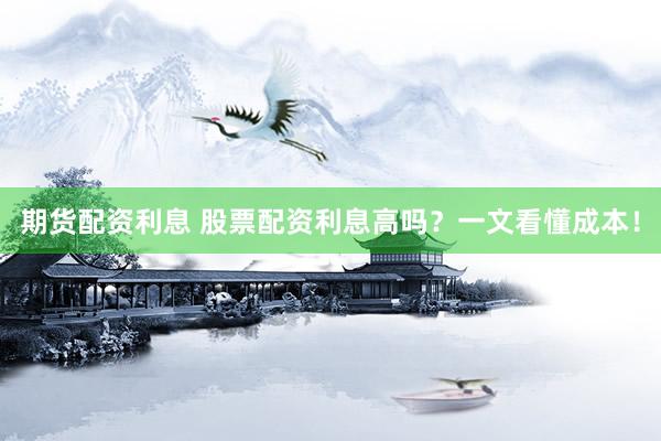 期货配资利息 股票配资利息高吗？一文看懂成本！