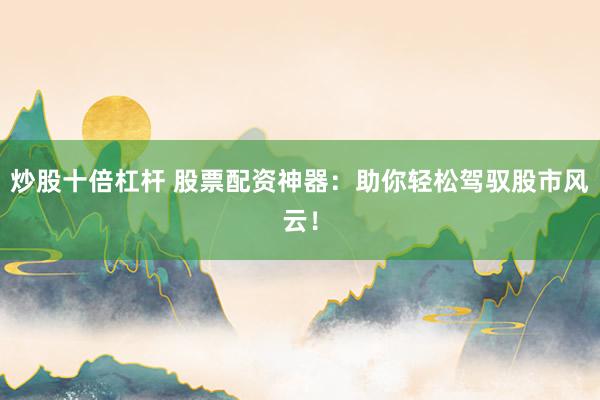 炒股十倍杠杆 股票配资神器：助你轻松驾驭股市风云！