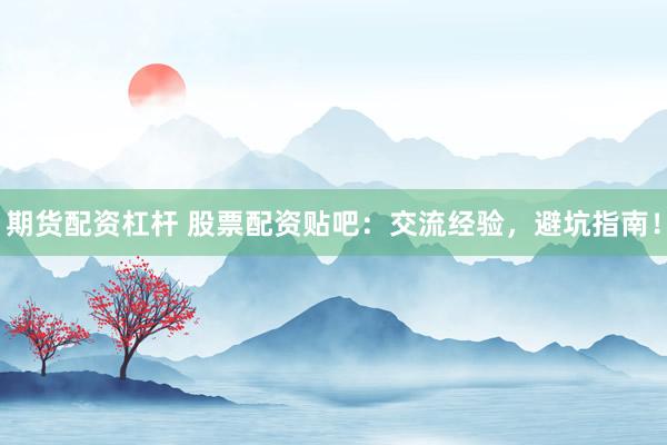 期货配资杠杆 股票配资贴吧：交流经验，避坑指南！