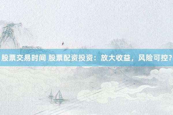 股票交易时间 股票配资投资：放大收益，风险可控？