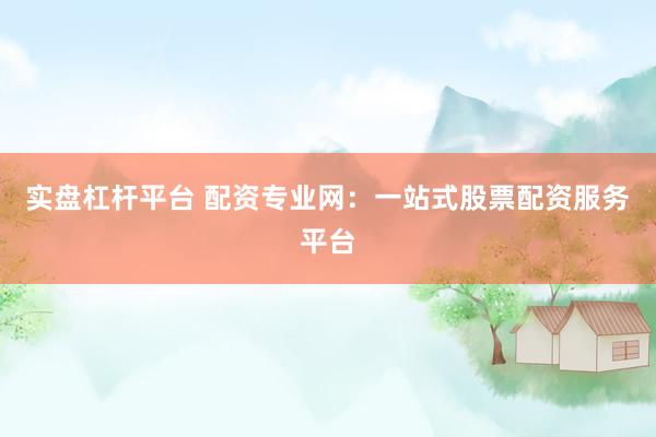 实盘杠杆平台 配资专业网：一站式股票配资服务平台
