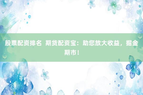 股票配资排名  期货配资宝：助您放大收益，掘金期市！