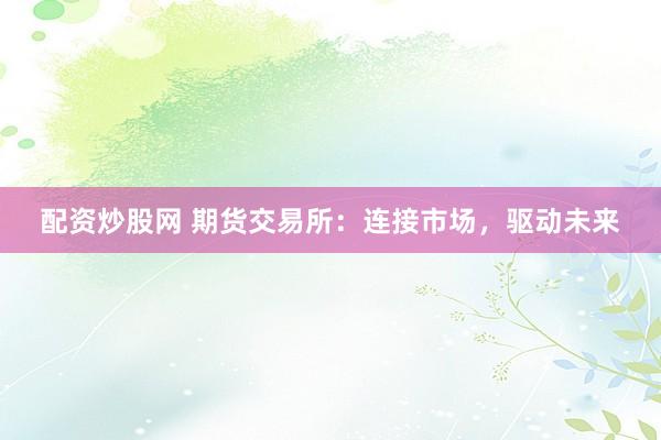 配资炒股网 期货交易所：连接市场，驱动未来