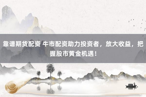 靠谱期货配资 牛市配资助力投资者，放大收益，把握股市黄金机遇！