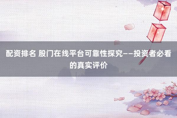 配资排名 股门在线平台可靠性探究——投资者必看的真实评价