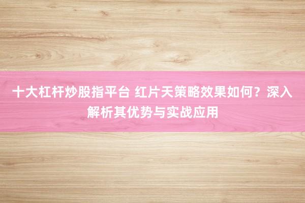 十大杠杆炒股指平台 红片天策略效果如何？深入解析其优势与实战应用