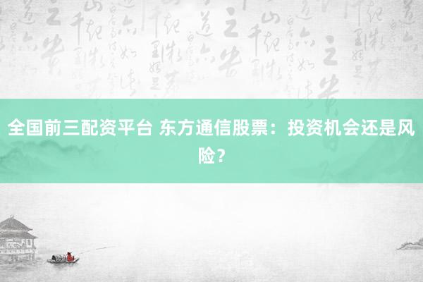 全国前三配资平台 东方通信股票：投资机会还是风险？