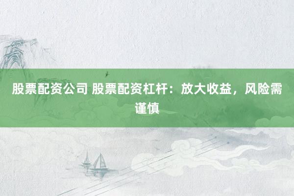 股票配资公司 股票配资杠杆：放大收益，风险需谨慎