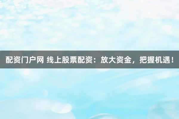 配资门户网 线上股票配资：放大资金，把握机遇！
