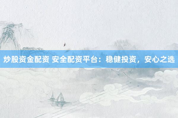 炒股资金配资 安全配资平台：稳健投资，安心之选