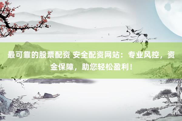 最可靠的股票配资 安全配资网站：专业风控，资金保障，助您轻松盈利！