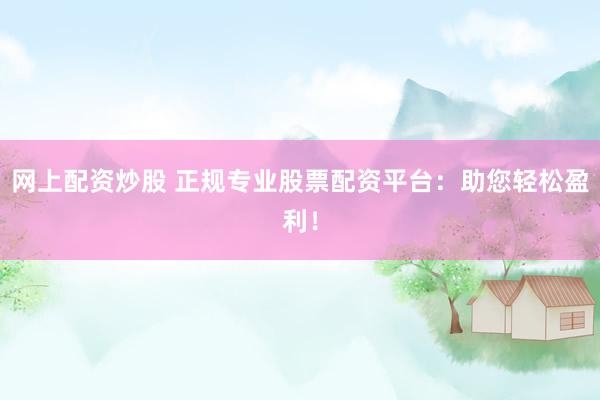 网上配资炒股 正规专业股票配资平台：助您轻松盈利！