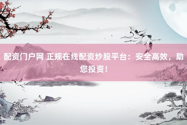 配资门户网 正规在线配资炒股平台：安全高效，助您投资！