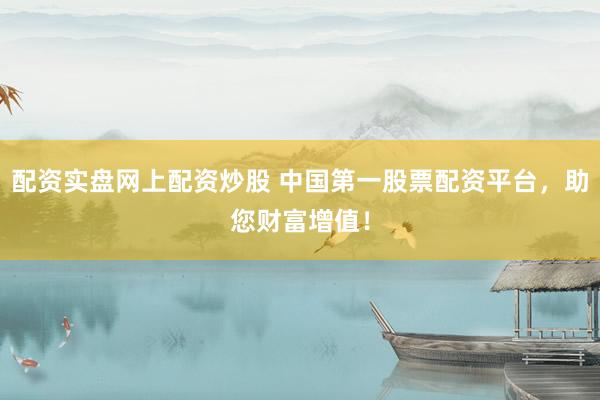 配资实盘网上配资炒股 中国第一股票配资平台，助您财富增值！