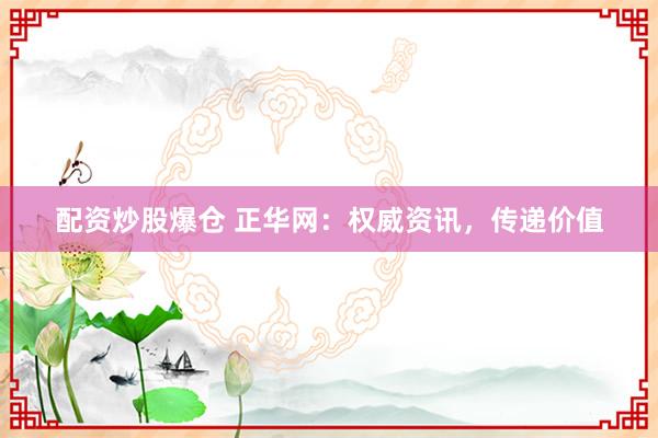 配资炒股爆仓 正华网：权威资讯，传递价值