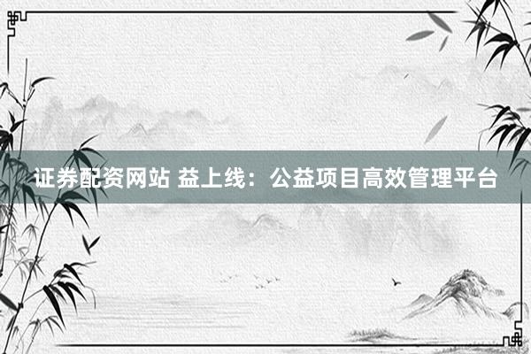 证券配资网站 益上线：公益项目高效管理平台