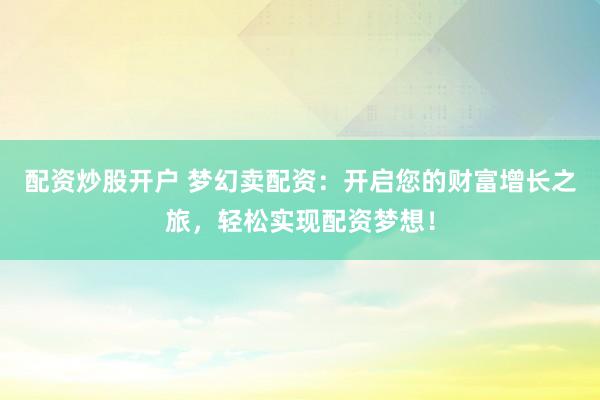 配资炒股开户 梦幻卖配资：开启您的财富增长之旅，轻松实现配资梦想！