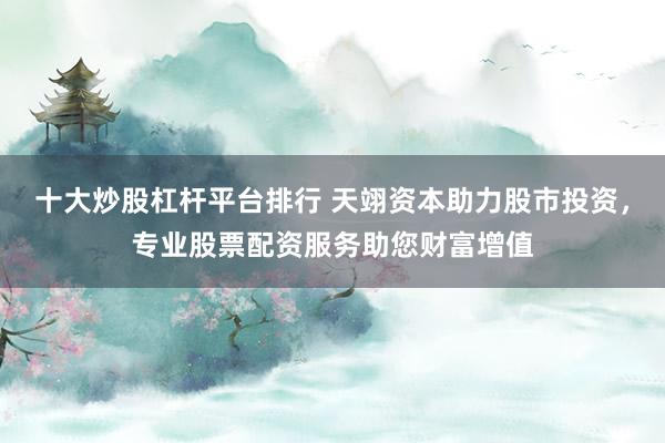 十大炒股杠杆平台排行 天翊资本助力股市投资，专业股票配资服务助您财富增值