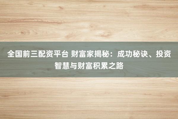 全国前三配资平台 财富家揭秘：成功秘诀、投资智慧与财富积累之路